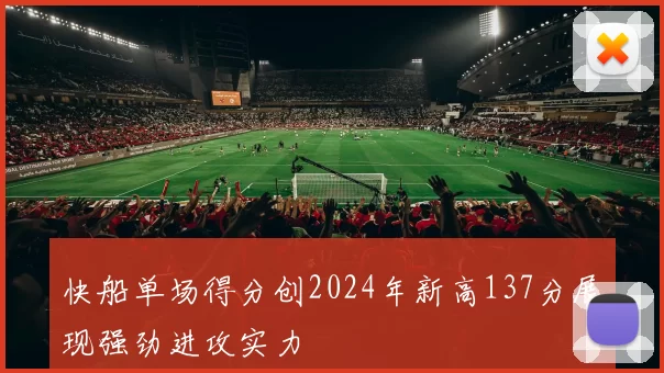 快船单场得分创2024年新高137分展现强劲进攻实力