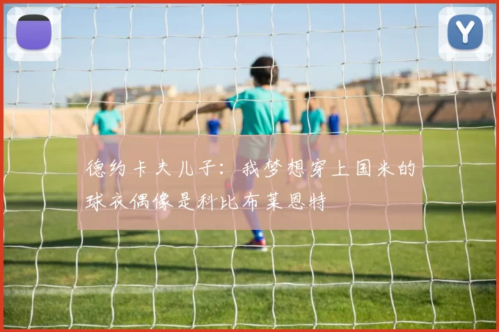 德约卡夫儿子：我梦想穿上国米的球衣偶像是科比布莱恩特
