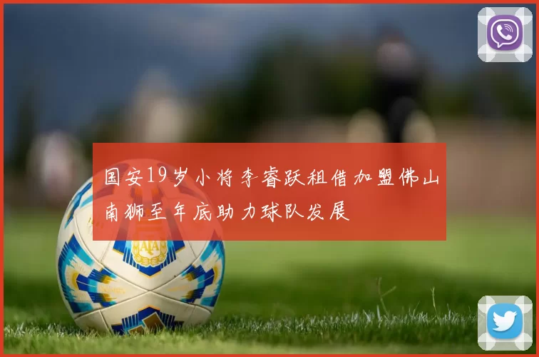 国安19岁小将李睿跃租借加盟佛山南狮至年底助力球队发展