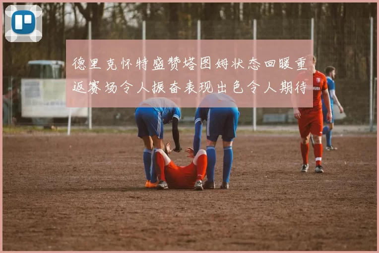 德里克怀特盛赞塔图姆状态回暖重返赛场令人振奋表现出色令人期待