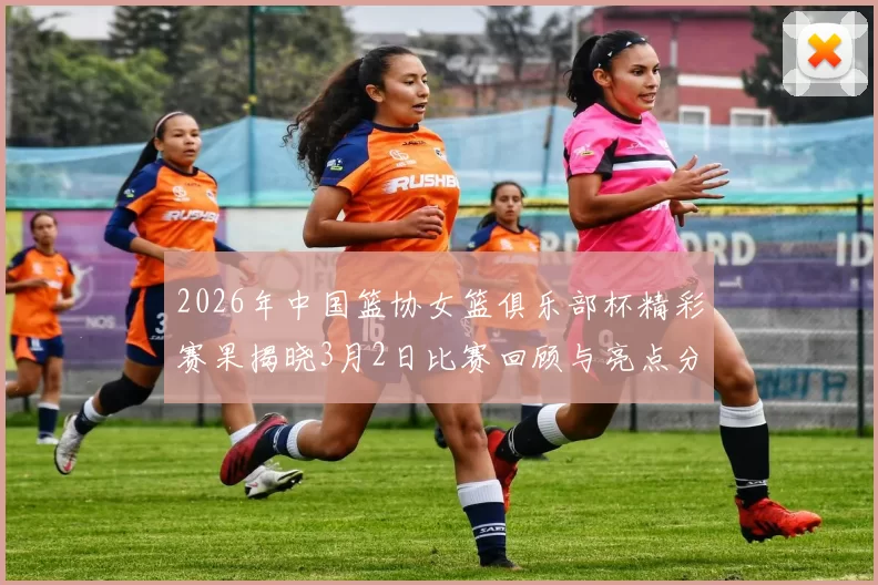 2026年中国篮协女篮俱乐部杯精彩赛果揭晓3月2日比赛回顾与亮点分析