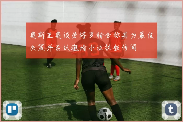 奥斯里奥谈劳塔罗转会称其为最佳决策并否认邀请小法执教传闻