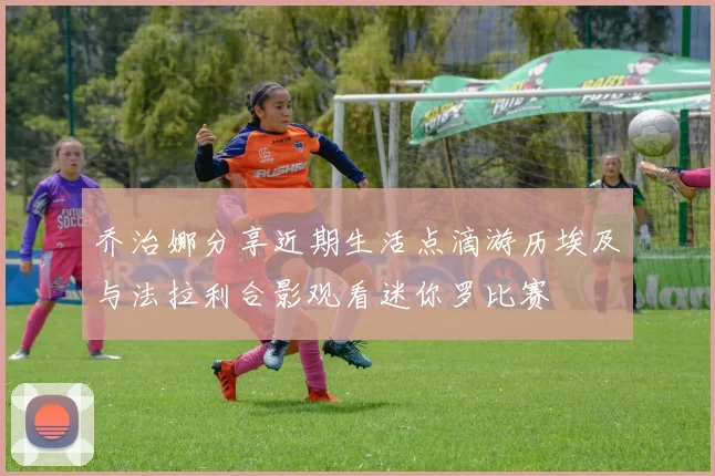 乔治娜分享近期生活点滴游历埃及与法拉利合影观看迷你罗比赛
