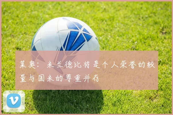 莱奥：米兰德比将是个人荣誉的较量与国米的尊重并存