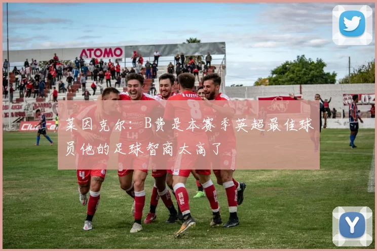 莱因克尔：B费是本赛季英超最佳球员他的足球智商太高了