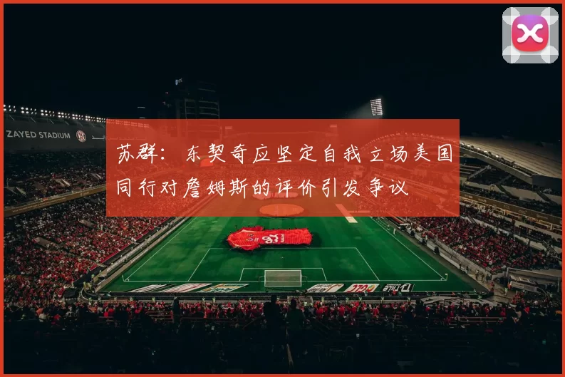 苏群：东契奇应坚定自我立场美国同行对詹姆斯的评价引发争议