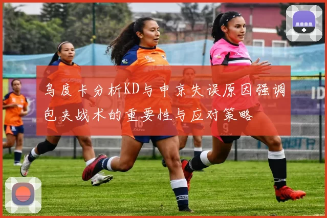乌度卡分析KD与申京失误原因强调包夹战术的重要性与应对策略