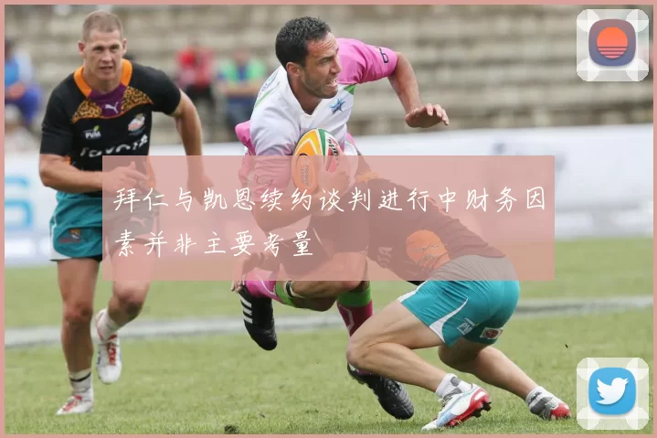 拜仁与凯恩续约谈判进行中财务因素并非主要考量