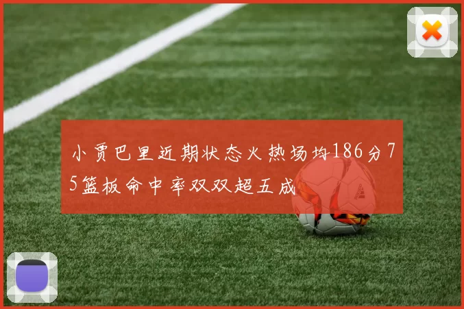 小贾巴里近期状态火热场均186分75篮板命中率双双超五成