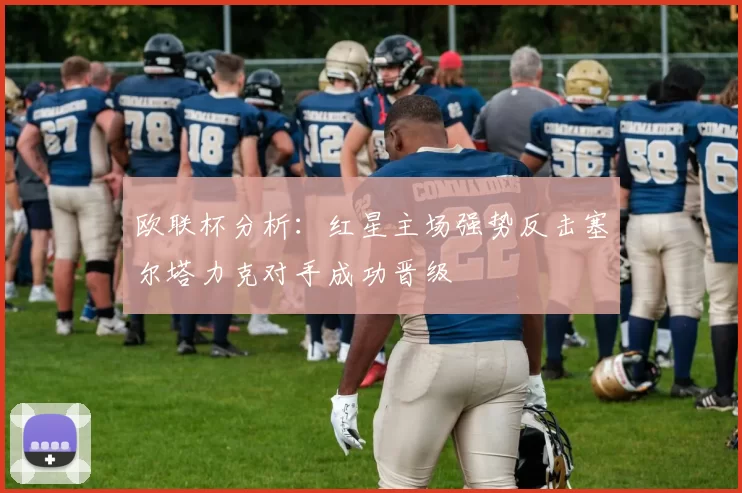 欧联杯分析：红星主场强势反击塞尔塔力克对手成功晋级