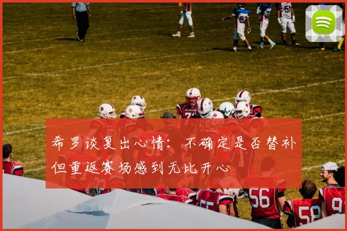 希罗谈复出心情：不确定是否替补但重返赛场感到无比开心