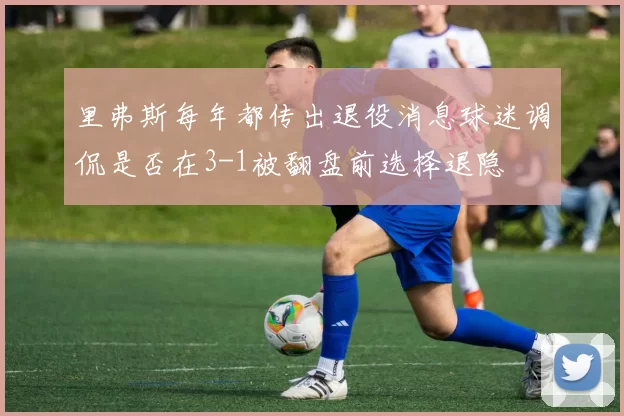 里弗斯每年都传出退役消息球迷调侃是否在3-1被翻盘前选择退隐