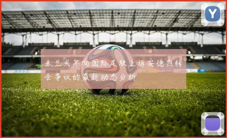 米兰或不向国际足联上诉安德烈转会争议的最新动态分析