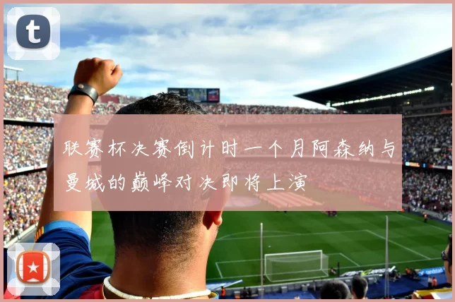 联赛杯决赛倒计时一个月阿森纳与曼城的巅峰对决即将上演