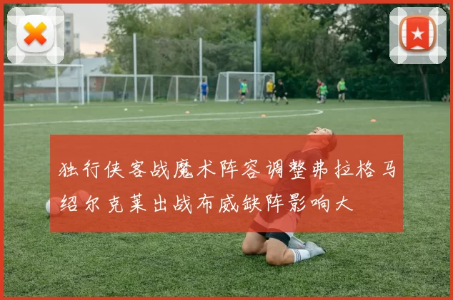 独行侠客战魔术阵容调整弗拉格马绍尔克莱出战布威缺阵影响大