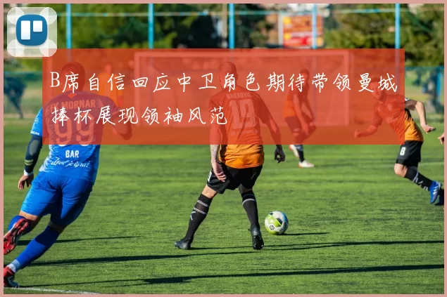 B席自信回应中卫角色期待带领曼城捧杯展现领袖风范