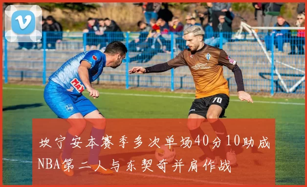 坎宁安本赛季多次单场40分10助成NBA第二人与东契奇并肩作战