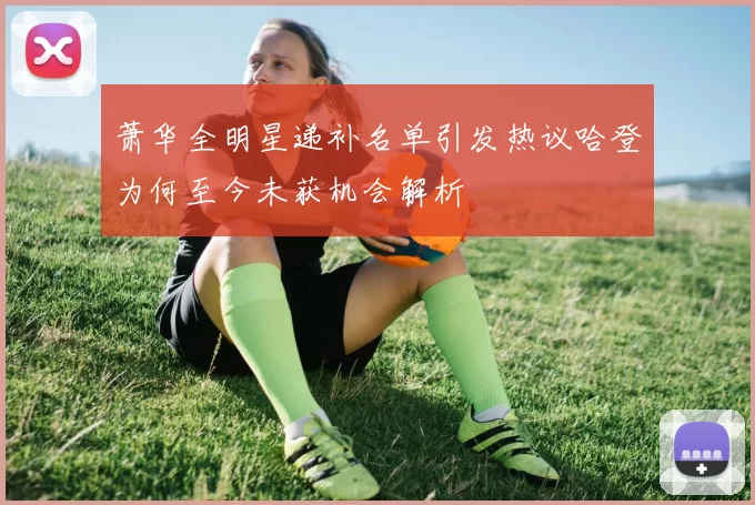 萧华全明星递补名单引发热议哈登为何至今未获机会解析