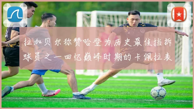 拉加贝尔称赞哈登为历史最佳挡拆球员之一回忆巅峰时期的卡佩拉表现